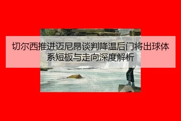qie-er-xi-tui-jin-mai-ni-ang-tan-pan-jiang-wen-hou-men-jiang-chu-qiu-ti-xi-duan-ban-yu-zou-xiang-shen-du-jie-xi-2-778.jpg