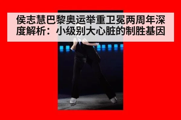 侯志慧巴黎奥运举重卫冕两周年深度解析：小级别大心脏的制胜基因