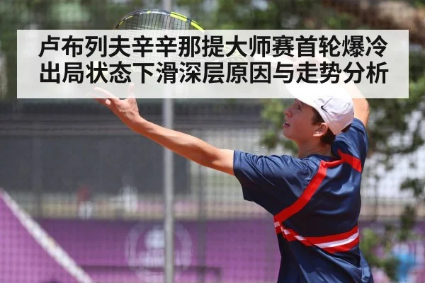 卢布列夫辛辛那提大师赛首轮爆冷出局状态下滑深层原因与走势分析