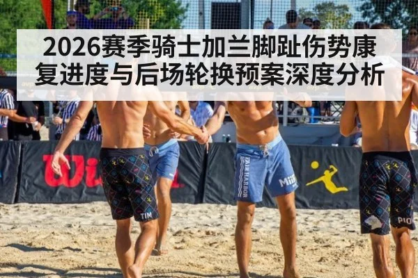 2026赛季骑士加兰脚趾伤势康复进度与后场轮换预案深度分析
