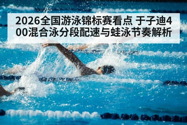 2026全国游泳锦标赛看点 于子迪400混合泳分段配速与蛙泳节奏解析