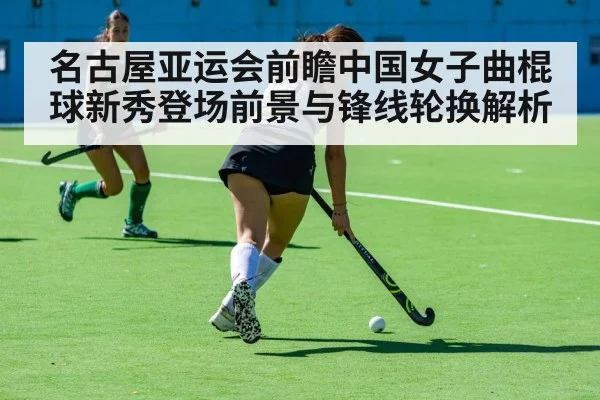 名古屋亚运会前瞻中国女子曲棍球新秀登场前景与锋线轮换解析