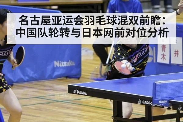 名古屋亚运会羽毛球混双前瞻:中国队轮转与日本网前对位分析