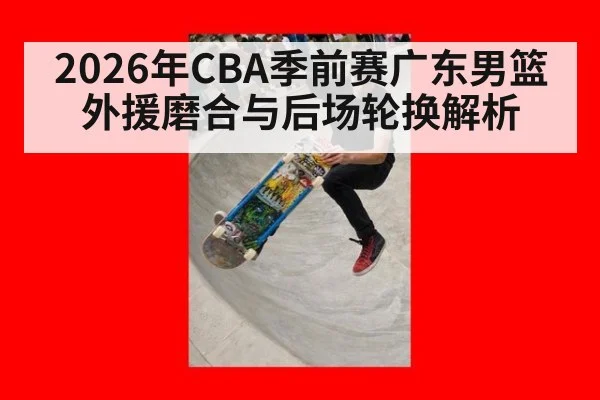 2026年CBA季前赛广东男篮外援磨合与后场轮换解析
