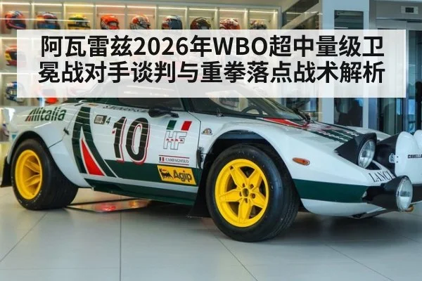 阿瓦雷兹2026年WBO超中量级卫冕战对手谈判与重拳落点战术解析