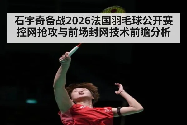 石宇奇备战2026法国羽毛球公开赛 控网抢攻与前场封网技术前瞻分析
