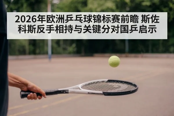 2026年欧洲乒乓球锦标赛前瞻 斯佐科斯反手相持与关键分对国乒启示