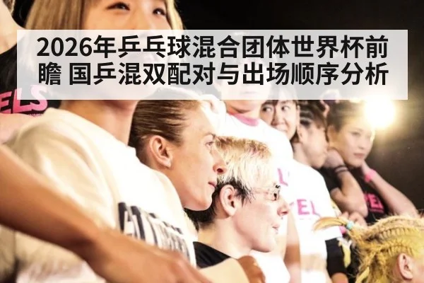 2026年乒乓球混合团体世界杯前瞻 国乒混双配对与出场顺序分析